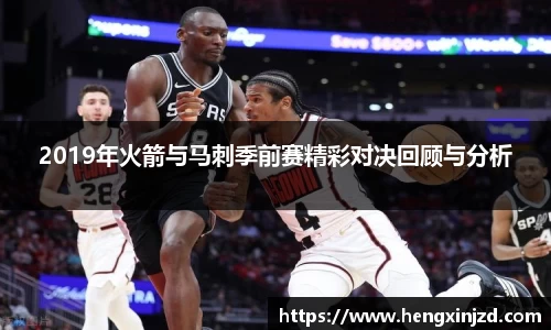 2019年火箭与马刺季前赛精彩对决回顾与分析