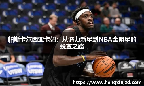 帕斯卡尔西亚卡姆：从潜力新星到NBA全明星的蜕变之路