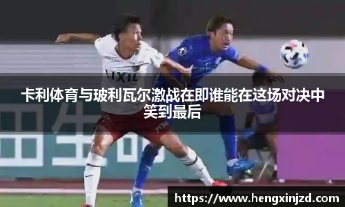 卡利体育与玻利瓦尔激战在即谁能在这场对决中笑到最后