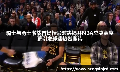 骑士与勇士激战首场精彩对决揭开NBA总决赛序幕引发球迷热烈期待